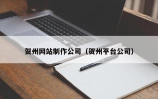 邹平贺州网站制作公司（贺州平台公司）